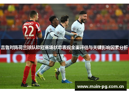 吉鲁对阵荷兰球队欧冠赛场状态表现全面评估与关键影响因素分析 吉鲁对阵荷兰球队欧冠赛场状态表现全面评估与关键影响因素分析