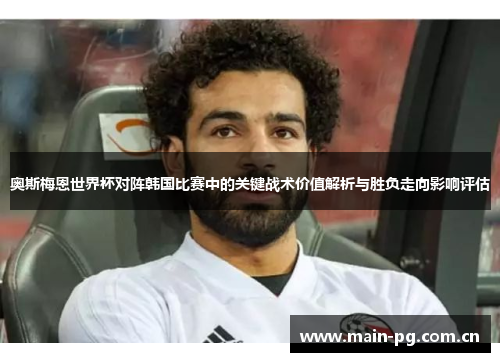 奥斯梅恩世界杯对阵韩国比赛中的关键战术价值解析与胜负走向影响评估 奥斯梅恩世界杯对阵韩国比赛中的关键战术价值解析与胜负走向影响评估