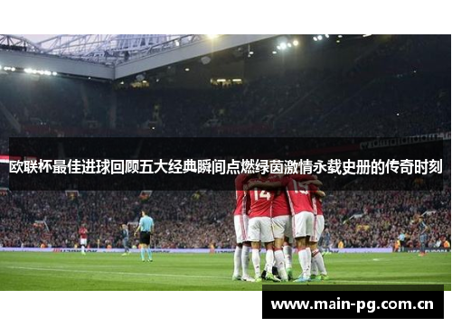 欧联杯最佳进球回顾五大经典瞬间点燃绿茵激情永载史册的传奇时刻 欧联杯最佳进球回顾五大经典瞬间点燃绿茵激情永载史册的传奇时刻