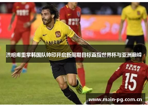 洪明甫重掌韩国队帅印开启新周期目标直指世界杯与亚洲巅峰 洪明甫重掌韩国队帅印开启新周期目标直指世界杯与亚洲巅峰