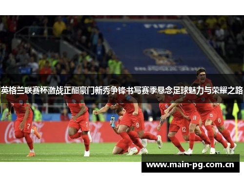 英格兰联赛杯激战正酣豪门新秀争锋书写赛季悬念足球魅力与荣耀之路